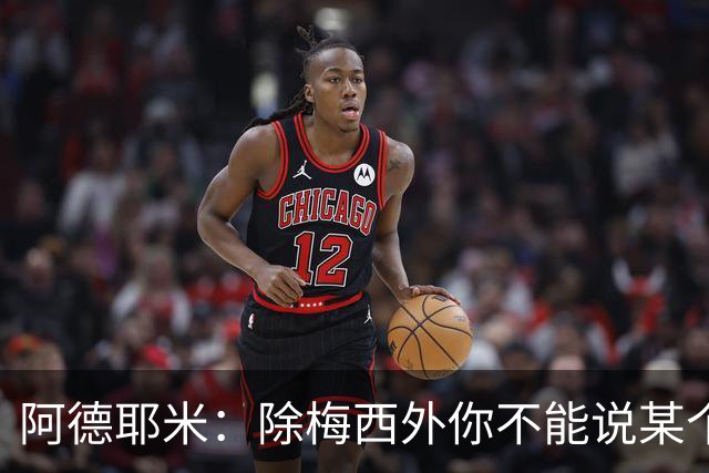 阿德耶米：除梅西外你不能说某个球员是世界第一，他每年都是最好
